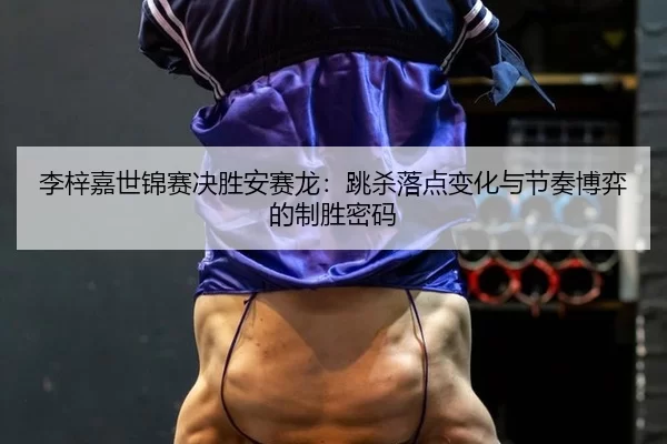 li-zi-jia-shi-jin-sai-jue-sheng-an-sai-long-tiao-sha-luo-dian-bian-hua-yu-jie-zou-bo-yi-de-zhi-sheng-mi-ma-1-462.jpg